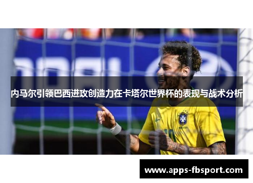 内马尔引领巴西进攻创造力在卡塔尔世界杯的表现与战术分析