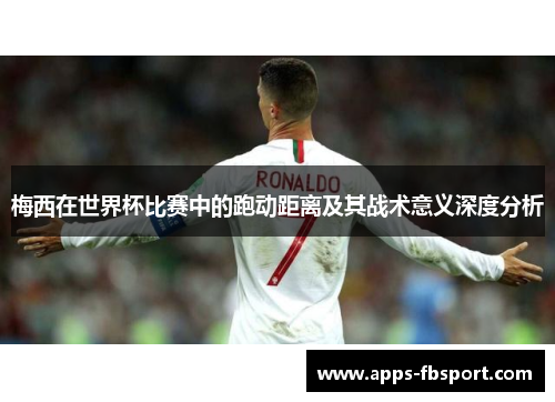 梅西在世界杯比赛中的跑动距离及其战术意义深度分析