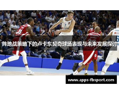 阵地战策略下的卢卡东契奇球场表现与未来发展探讨