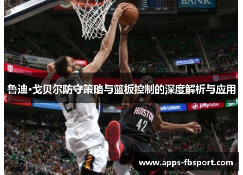 鲁迪·戈贝尔防守策略与篮板控制的深度解析与应用