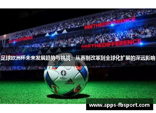 足球欧洲杯未来发展趋势与挑战：从赛制改革到全球化扩展的深远影响