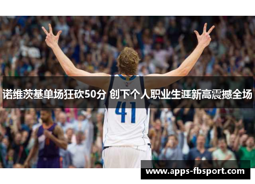 诺维茨基单场狂砍50分 创下个人职业生涯新高震撼全场
