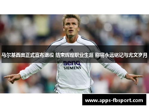 马尔基西奥正式宣布退役 结束辉煌职业生涯 称将永远铭记与尤文岁月