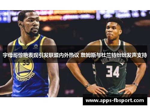 字母哥惊艳表现引发联盟内外热议 詹姆斯与杜兰特纷纷发声支持