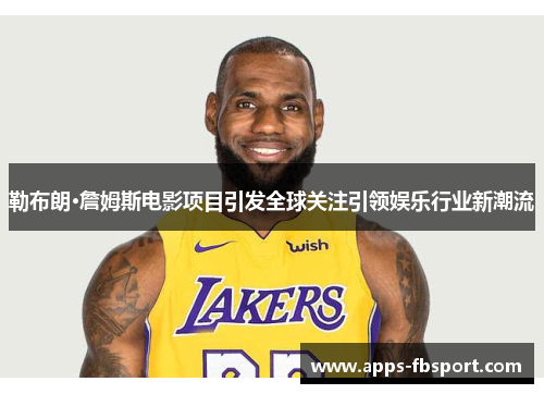 勒布朗·詹姆斯电影项目引发全球关注引领娱乐行业新潮流