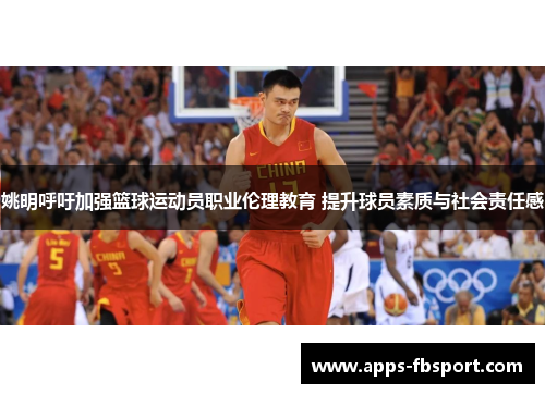 姚明呼吁加强篮球运动员职业伦理教育 提升球员素质与社会责任感
