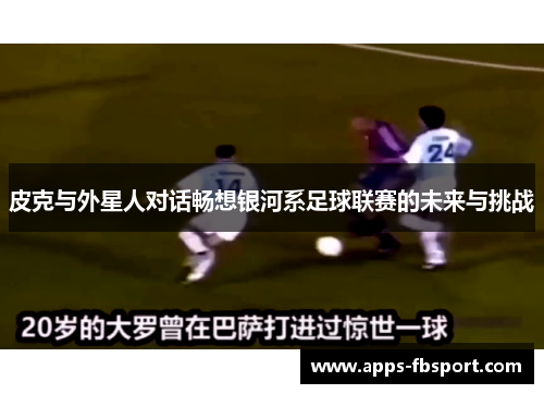 皮克与外星人对话畅想银河系足球联赛的未来与挑战