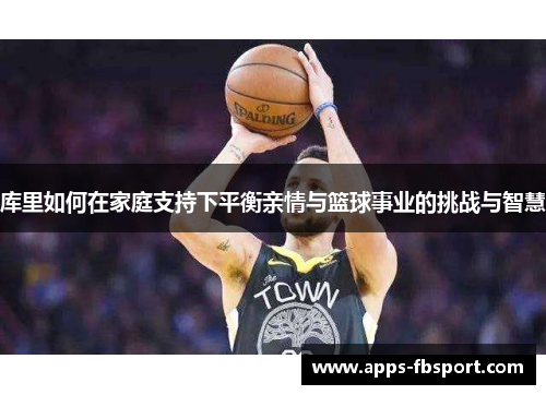 库里如何在家庭支持下平衡亲情与篮球事业的挑战与智慧