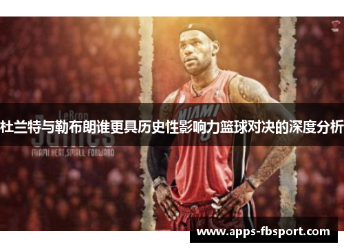 杜兰特与勒布朗谁更具历史性影响力篮球对决的深度分析