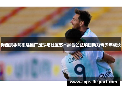 梅西携手阿根廷推广足球与社区艺术融合公益项目助力青少年成长