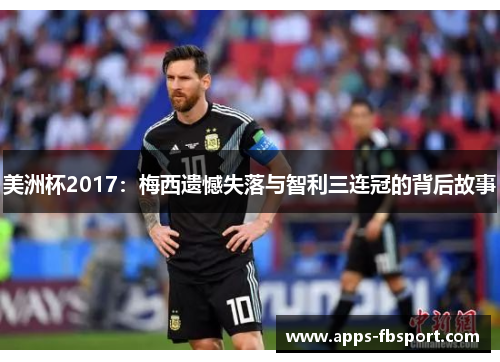 美洲杯2017：梅西遗憾失落与智利三连冠的背后故事