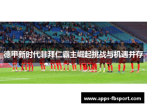 德甲新时代非拜仁霸主崛起挑战与机遇并存