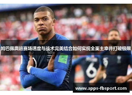 姆巴佩奥运赛场速度与战术完美结合如何实现全面主宰并打破极限
