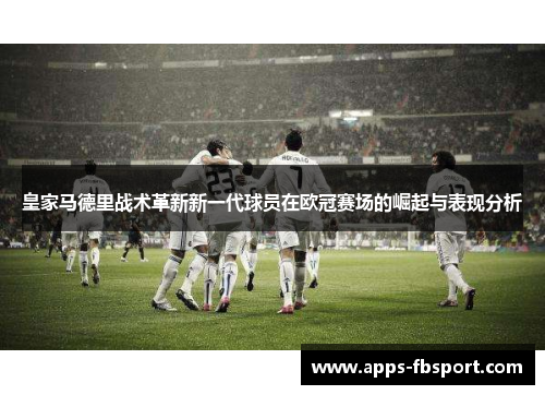 皇家马德里战术革新新一代球员在欧冠赛场的崛起与表现分析