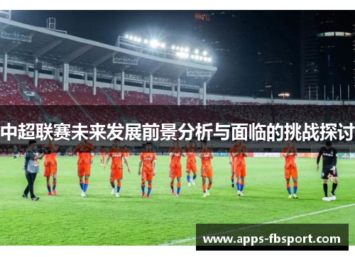中超联赛未来发展前景分析与面临的挑战探讨