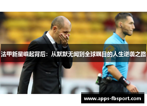 法甲新星崛起背后：从默默无闻到全球瞩目的人生逆袭之路
