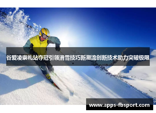谷爱凌崇礼站夺冠引领滑雪技巧新潮流创新技术助力突破极限