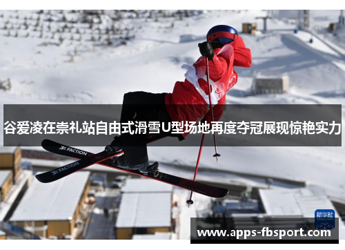 谷爱凌在崇礼站自由式滑雪U型场地再度夺冠展现惊艳实力