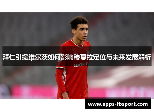 拜仁引援维尔茨如何影响穆夏拉定位与未来发展解析