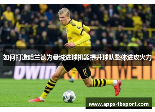 如何打造哈兰德为曼城进球机器提升球队整体进攻火力