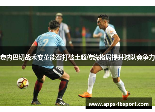 费内巴切战术变革能否打破土超传统格局提升球队竞争力