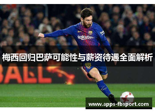 梅西回归巴萨可能性与薪资待遇全面解析