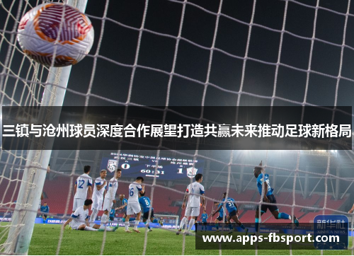 三镇与沧州球员深度合作展望打造共赢未来推动足球新格局