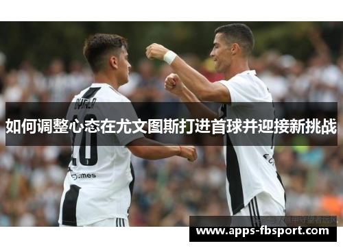如何调整心态在尤文图斯打进首球并迎接新挑战