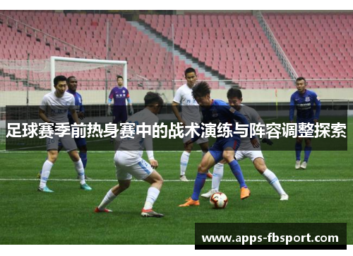 足球赛季前热身赛中的战术演练与阵容调整探索