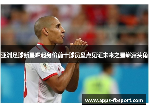 亚洲足球新星崛起身价前十球员盘点见证未来之星崭露头角