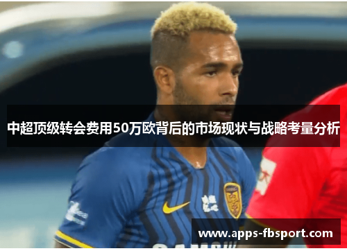 中超顶级转会费用50万欧背后的市场现状与战略考量分析