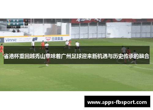省港杯重回越秀山意味着广州足球迎来新机遇与历史传承的融合