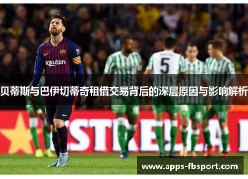 贝蒂斯与巴伊切蒂奇租借交易背后的深层原因与影响解析