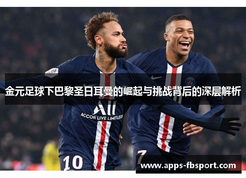 金元足球下巴黎圣日耳曼的崛起与挑战背后的深层解析
