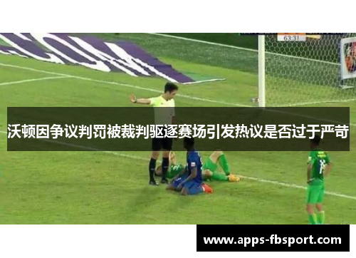 沃顿因争议判罚被裁判驱逐赛场引发热议是否过于严苛