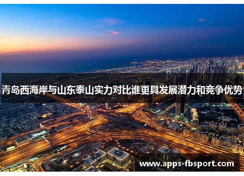青岛西海岸与山东泰山实力对比谁更具发展潜力和竞争优势