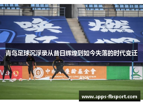 青岛足球沉浮录从昔日辉煌到如今失落的时代变迁