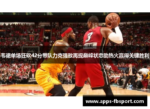 韦德单场狂砍42分带队力克强敌再现巅峰状态助热火赢得关键胜利