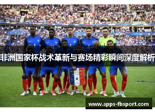 非洲国家杯战术革新与赛场精彩瞬间深度解析